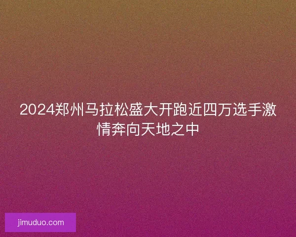 2024郑州马拉松盛大开跑近四万选手激情奔向天地之中