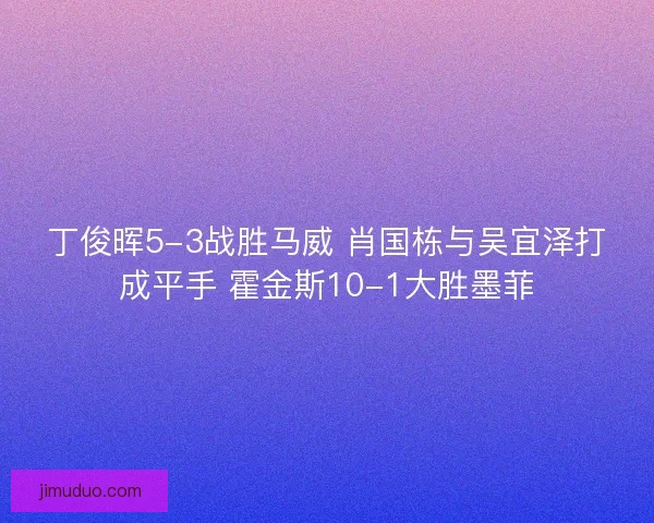 丁俊晖5-3战胜马威 肖国栋与吴宜泽打成平手 霍金斯10-1大胜墨菲