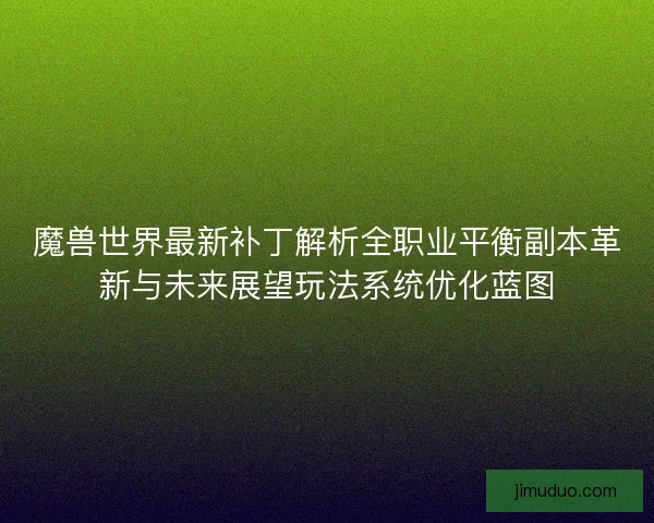 魔兽世界最新补丁解析全职业平衡副本革新与未来展望玩法系统优化蓝图