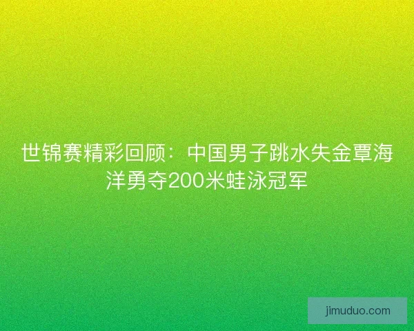 世锦赛精彩回顾：中国男子跳水失金覃海洋勇夺200米蛙泳冠军