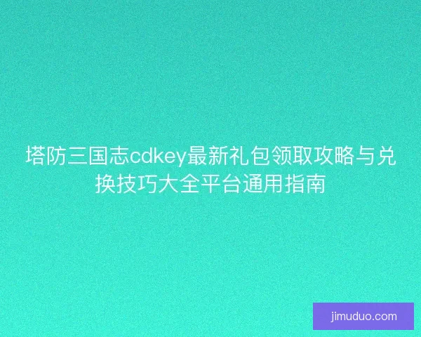 塔防三国志cdkey最新礼包领取攻略与兑换技巧大全平台通用指南
