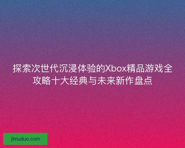 探索次世代沉浸体验的Xbox精品游戏全攻略十大经典与未来新作盘点