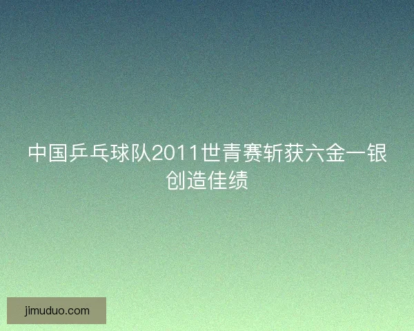 中国乒乓球队2011世青赛斩获六金一银创造佳绩