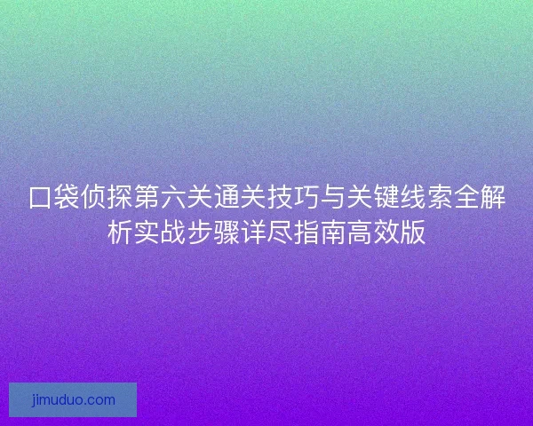 口袋侦探第六关通关技巧与关键线索全解析实战步骤详尽指南高效版