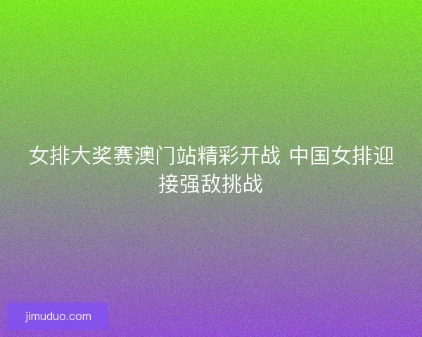 女排大奖赛澳门站精彩开战 中国女排迎接强敌挑战