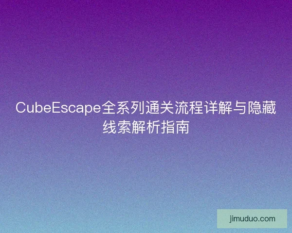 CubeEscape全系列通关流程详解与隐藏线索解析指南