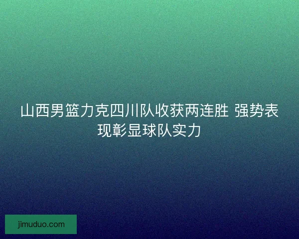 山西男篮力克四川队收获两连胜 强势表现彰显球队实力