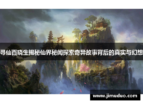 寻仙百晓生揭秘仙界秘闻探索奇异故事背后的真实与幻想