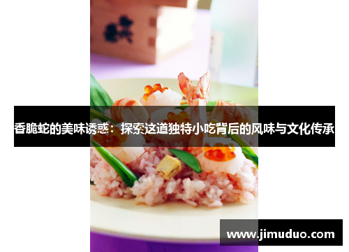 香脆蛇的美味诱惑：探索这道独特小吃背后的风味与文化传承