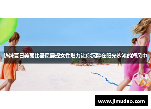 热辣夏日美丽比基尼展现女性魅力让你沉醉在阳光沙滩的海风中