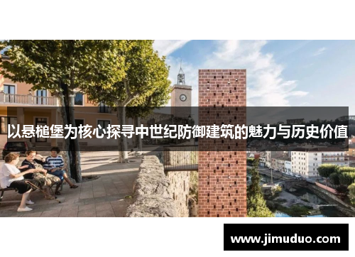 以悬槌堡为核心探寻中世纪防御建筑的魅力与历史价值