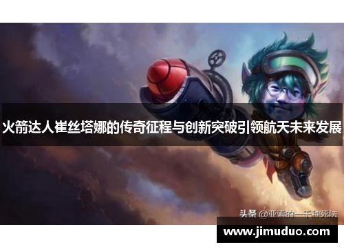 火箭达人崔丝塔娜的传奇征程与创新突破引领航天未来发展