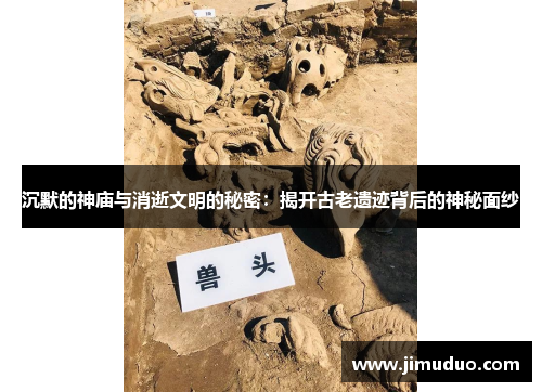 沉默的神庙与消逝文明的秘密：揭开古老遗迹背后的神秘面纱