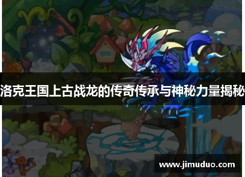 洛克王国上古战龙的传奇传承与神秘力量揭秘